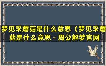 梦见采蘑菇是什么意思（梦见采蘑菇是什么意思 - 周公解梦官网）